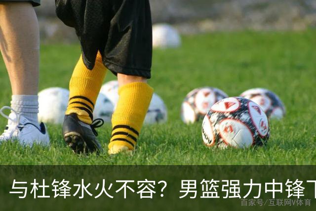 与杜锋水火不容？男篮强力中锋下家曝光，广东队惨遭重大打击！